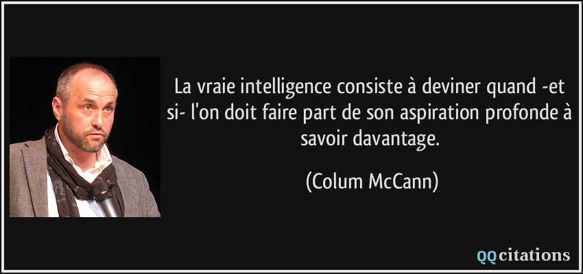 La vraie intelligence consiste à deviner quand -et si- l'on doit faire part de son aspiration profonde à savoir davantage.  - Colum McCann