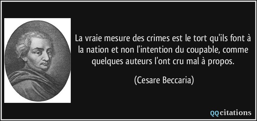La vraie mesure des crimes est le tort qu'ils font à la nation et non l'intention du coupable, comme quelques auteurs l'ont cru mal à propos.  - Cesare Beccaria