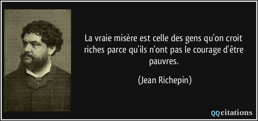 La vraie misère est celle des gens qu'on croit riches parce qu'ils n'ont pas le courage d'être pauvres.  - Jean Richepin