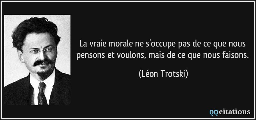 La vraie morale ne s'occupe pas de ce que nous pensons et voulons, mais de ce que nous faisons.  - Léon Trotski