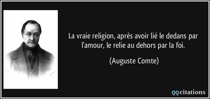 La vraie religion, après avoir lié le dedans par l'amour, le relie au dehors par la foi.  - Auguste Comte