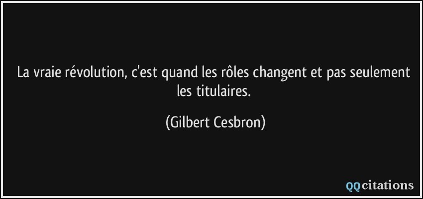La vraie révolution, c'est quand les rôles changent et pas seulement les titulaires.  - Gilbert Cesbron