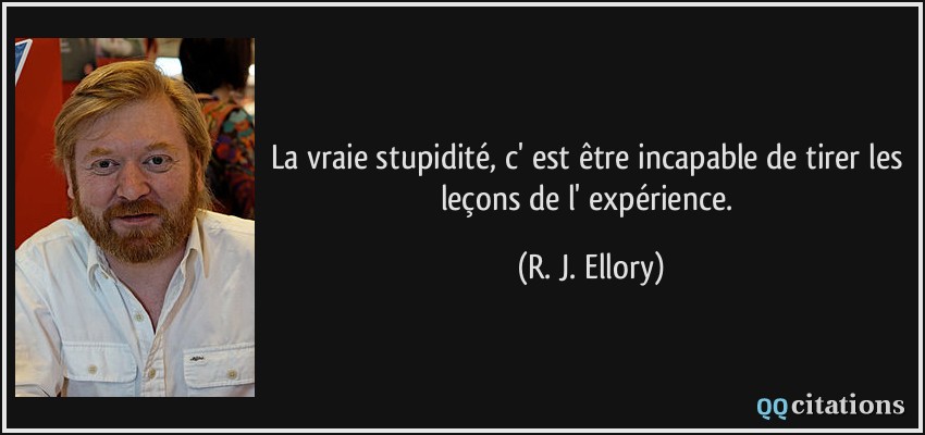 La vraie stupidité, c' est être incapable de tirer les leçons de l' expérience.  - R. J. Ellory