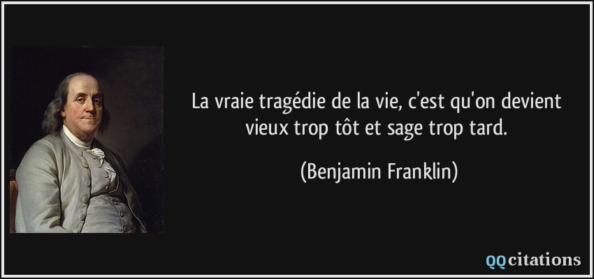 La vraie tragédie de la vie, c'est qu'on devient vieux trop tôt et sage trop tard.  - Benjamin Franklin