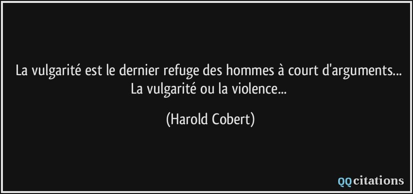 La vulgarité est le dernier refuge des hommes à court d'arguments... La vulgarité ou la violence...  - Harold Cobert