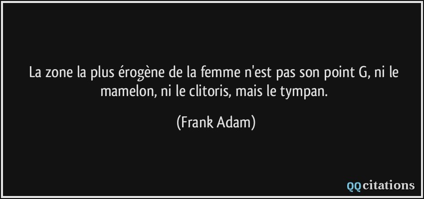 La zone la plus érogène de la femme n'est pas son point G, ni le mamelon, ni le clitoris, mais le tympan.  - Frank Adam