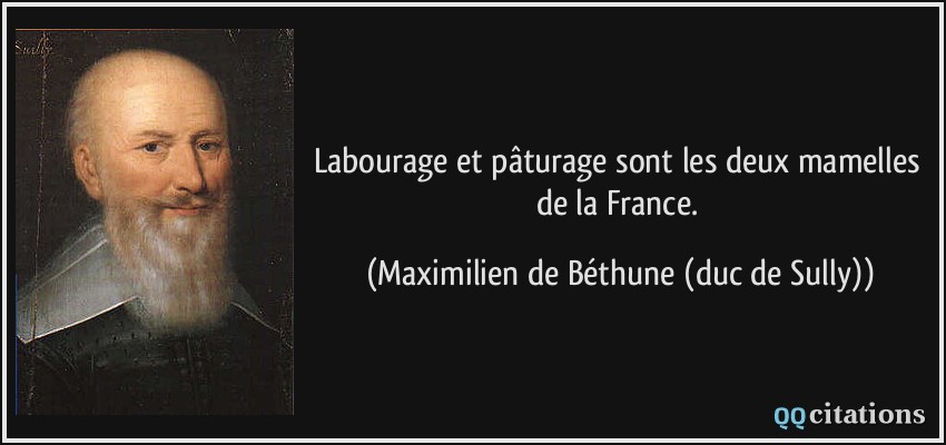 Labourage et pâturage sont les deux mamelles de la France.  - Maximilien de Béthune (duc de Sully)