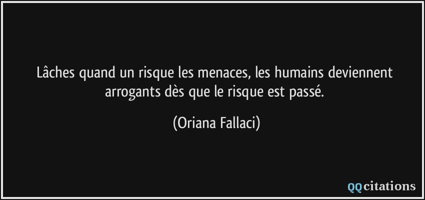 Lâches quand un risque les menaces, les humains deviennent arrogants dès que le risque est passé.  - Oriana Fallaci