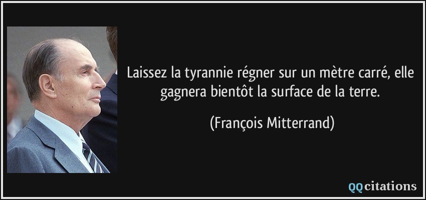 Laissez la tyrannie régner sur un mètre carré, elle gagnera bientôt la surface de la terre.  - François Mitterrand