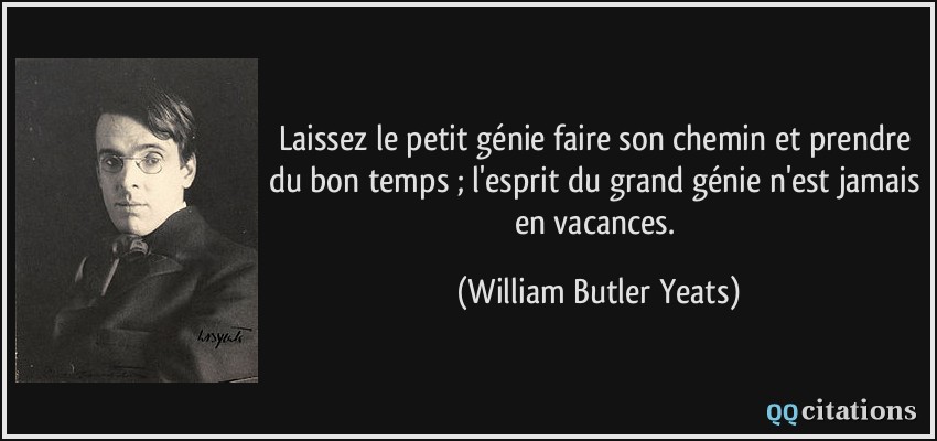 Laissez le petit génie faire son chemin et prendre du bon temps ; l'esprit du grand génie n'est jamais en vacances.  - William Butler Yeats