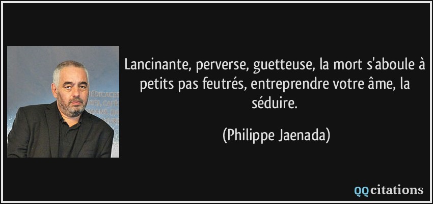 Lancinante, perverse, guetteuse, la mort s'aboule à petits pas feutrés, entreprendre votre âme, la séduire.  - Philippe Jaenada