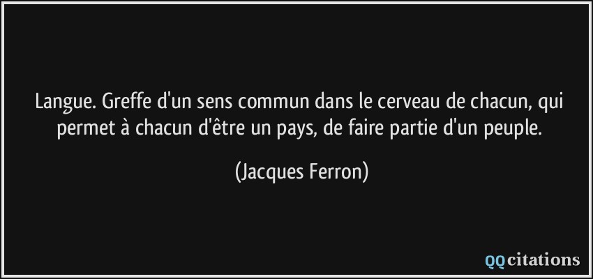 Langue. Greffe d'un sens commun dans le cerveau de chacun, qui permet à chacun d'être un pays, de faire partie d'un peuple.  - Jacques Ferron