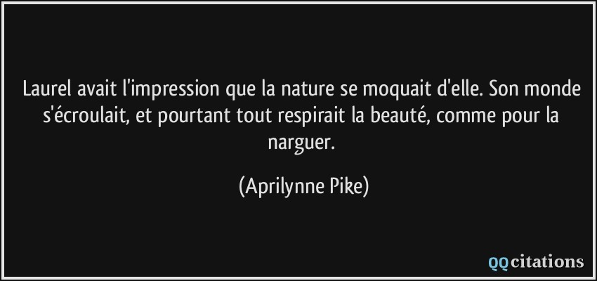 Laurel avait l'impression que la nature se moquait d'elle. Son monde s'écroulait, et pourtant tout respirait la beauté, comme pour la narguer.  - Aprilynne Pike