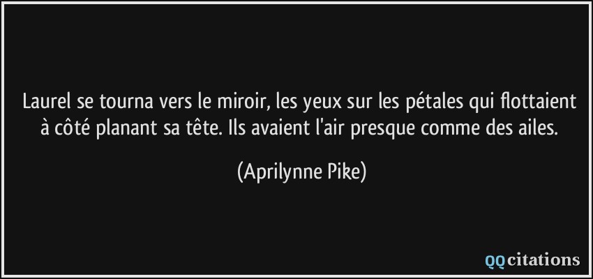 Laurel se tourna vers le miroir, les yeux sur les pétales qui flottaient à côté planant sa tête. Ils avaient l'air presque comme des ailes.  - Aprilynne Pike