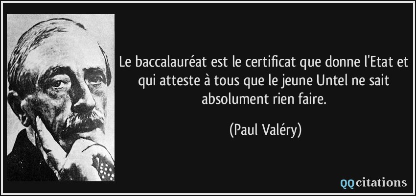 Le baccalauréat est le certificat que donne l'Etat et qui atteste à tous que le jeune Untel ne sait absolument rien faire.  - Paul Valéry