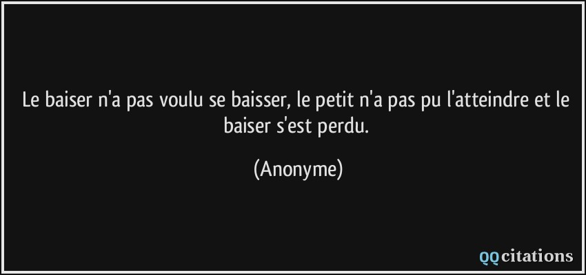 Le baiser n'a pas voulu se baisser, le petit n'a pas pu l'atteindre et le baiser s'est perdu.  - Anonyme