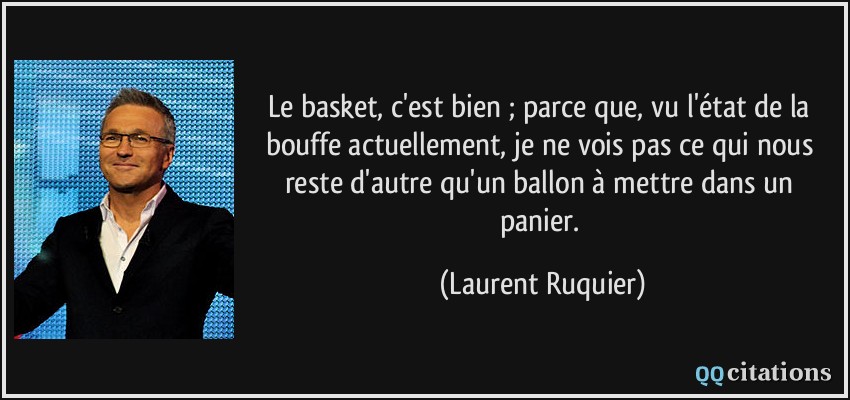 Le basket, c'est bien ; parce que, vu l'état de la bouffe actuellement, je ne vois pas ce qui nous reste d'autre qu'un ballon à mettre dans un panier.  - Laurent Ruquier