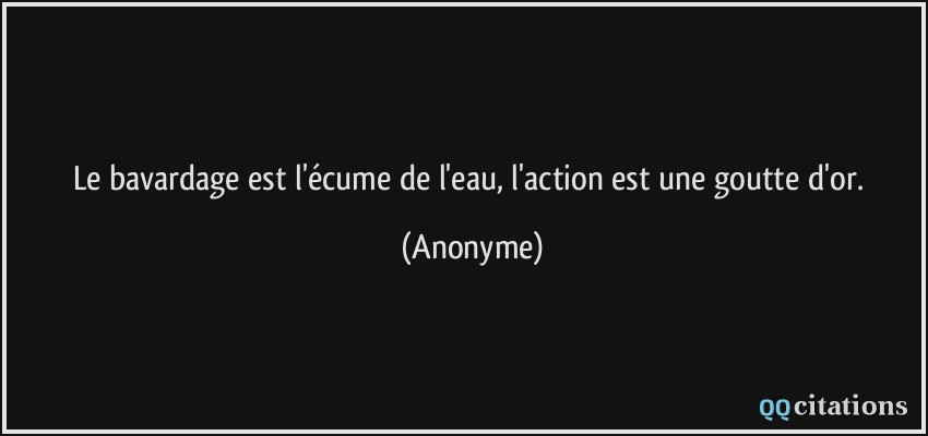 Le bavardage est l'écume de l'eau, l'action est une goutte d'or.  - Anonyme