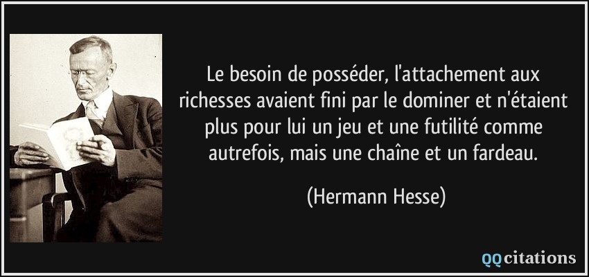 Le besoin de posséder, l'attachement aux richesses avaient fini par le dominer et n'étaient plus pour lui un jeu et une futilité comme autrefois, mais une chaîne et un fardeau.  - Hermann Hesse