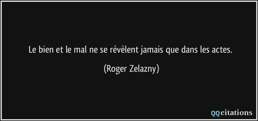 Le bien et le mal ne se révèlent jamais que dans les actes.  - Roger Zelazny