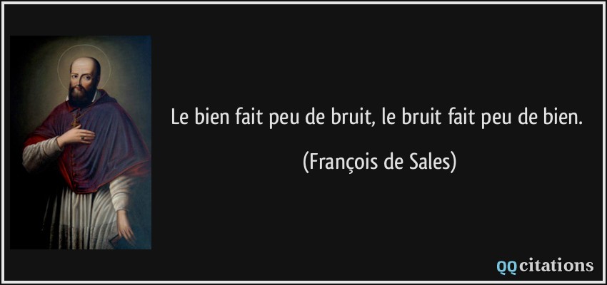 Le bien fait peu de bruit, le bruit fait peu de bien.  - François de Sales