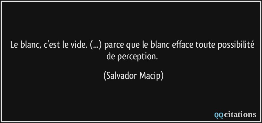Le blanc, c'est le vide. (...) parce que le blanc efface toute possibilité de perception.  - Salvador Macip