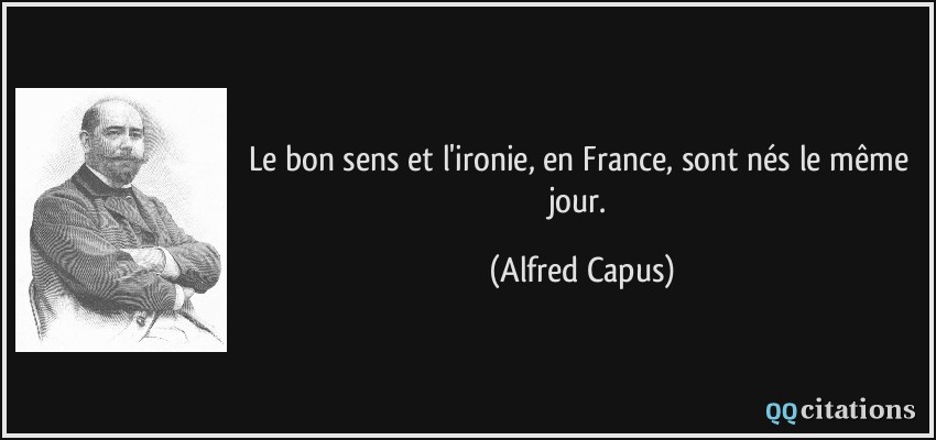 Le bon sens et l'ironie, en France, sont nés le même jour.  - Alfred Capus