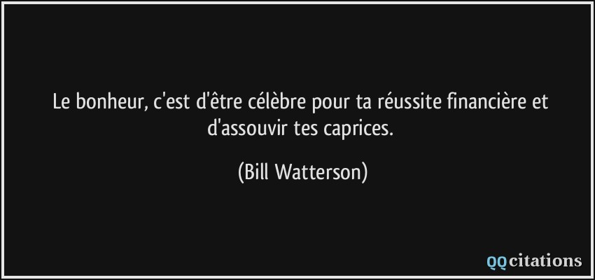 Le bonheur, c'est d'être célèbre pour ta réussite financière et d'assouvir tes caprices.  - Bill Watterson