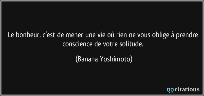 Le bonheur, c'est de mener une vie où rien ne vous oblige à prendre conscience de votre solitude.  - Banana Yoshimoto