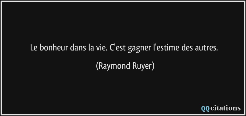 Le bonheur dans la vie. C'est gagner l'estime des autres.  - Raymond Ruyer