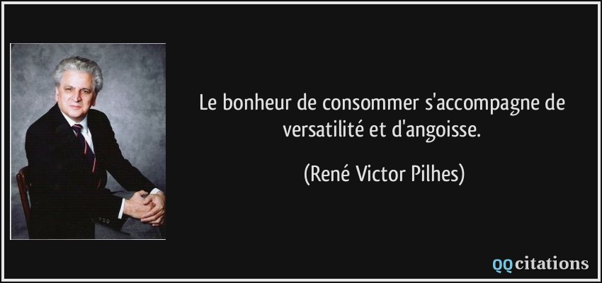 Le bonheur de consommer s'accompagne de versatilité et d'angoisse.  - René Victor Pilhes