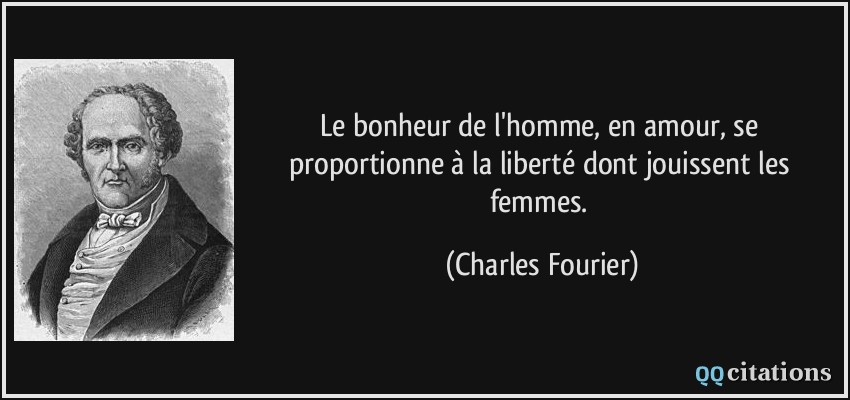 Le bonheur de l'homme, en amour, se proportionne à la liberté dont jouissent les femmes.  - Charles Fourier