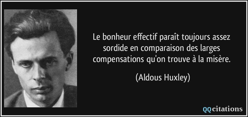 Le bonheur effectif paraît toujours assez sordide en comparaison des larges compensations qu'on trouve à la misère.  - Aldous Huxley