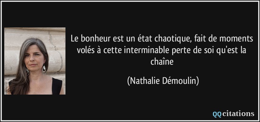 Le bonheur est un état chaotique, fait de moments volés à cette interminable perte de soi qu'est la chaîne  - Nathalie Démoulin
