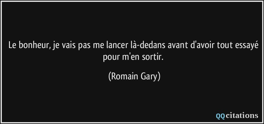 Le bonheur, je vais pas me lancer là-dedans avant d'avoir tout essayé pour m'en sortir.  - Romain Gary