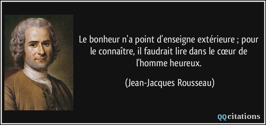 Le bonheur n'a point d'enseigne extérieure ; pour le connaître, il faudrait lire dans le cœur de l'homme heureux.  - Jean-Jacques Rousseau
