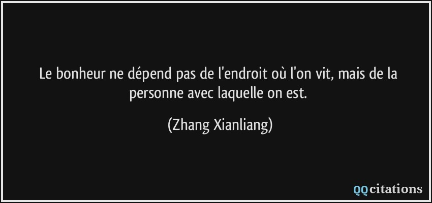 Le bonheur ne dépend pas de l'endroit où l'on vit, mais de la personne avec laquelle on est.  - Zhang Xianliang