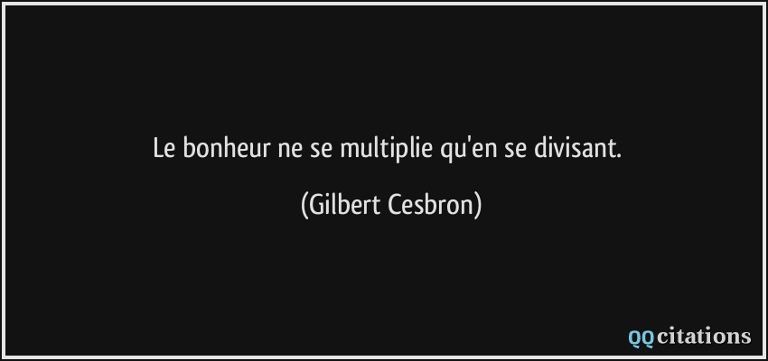 Le bonheur ne se multiplie qu'en se divisant.  - Gilbert Cesbron