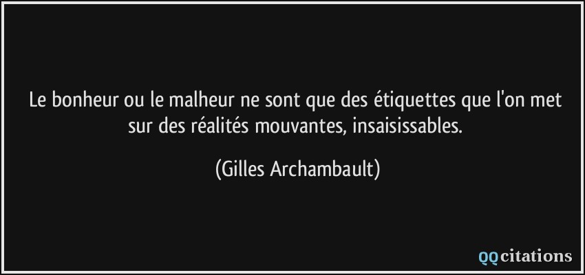 Le bonheur ou le malheur ne sont que des étiquettes que l'on met sur des réalités mouvantes, insaisissables.  - Gilles Archambault