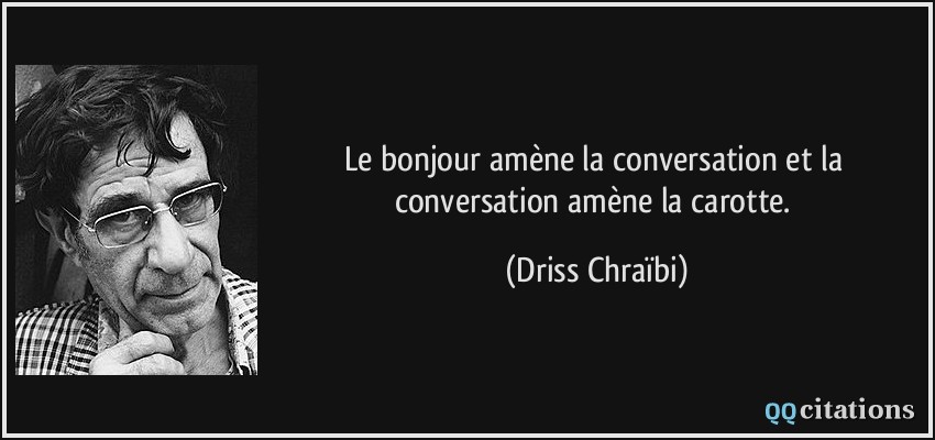 Le bonjour amène la conversation et la conversation amène la carotte.  - Driss Chraïbi