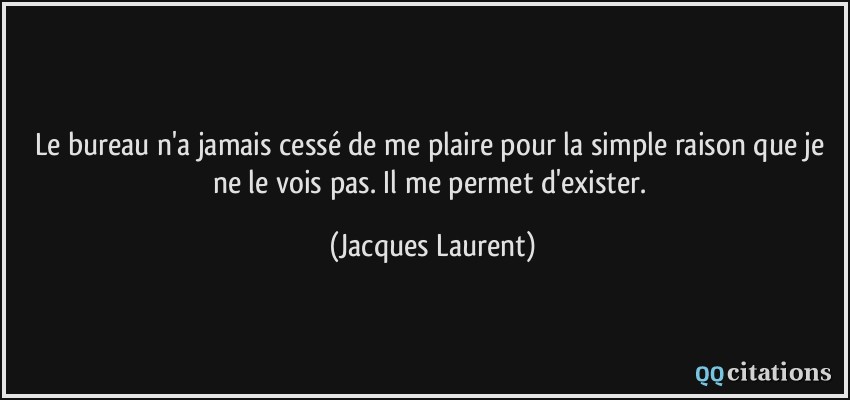 Le bureau n'a jamais cessé de me plaire pour la simple raison que je ne le vois pas. Il me permet d'exister.  - Jacques Laurent