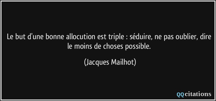 Le but d'une bonne allocution est triple : séduire, ne pas oublier, dire le moins de choses possible.  - Jacques Mailhot