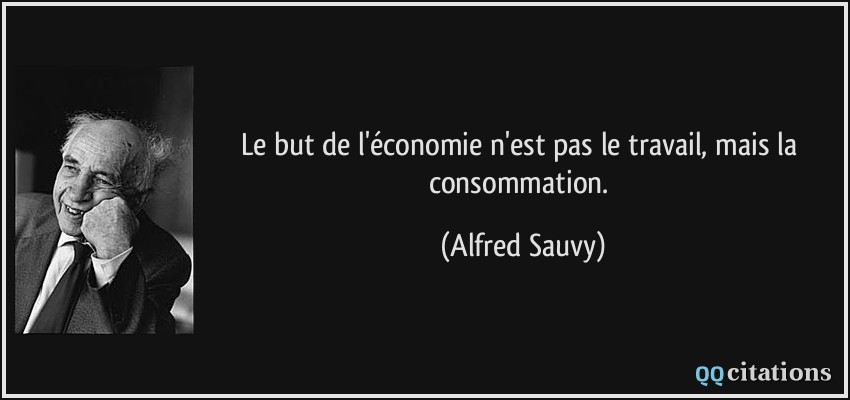 Le but de l'économie n'est pas le travail, mais la consommation.  - Alfred Sauvy