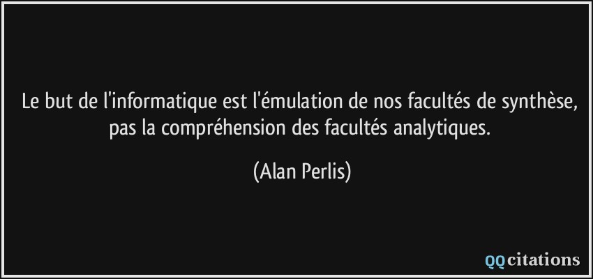 Le but de l'informatique est l'émulation de nos facultés de synthèse, pas la compréhension des facultés analytiques.  - Alan Perlis