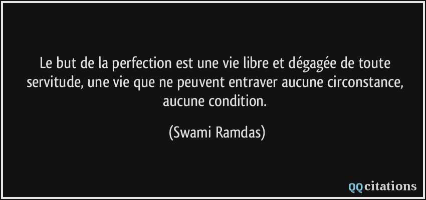 Le but de la perfection est une vie libre et dégagée de toute servitude, une vie que ne peuvent entraver aucune circonstance, aucune condition.  - Swami Ramdas