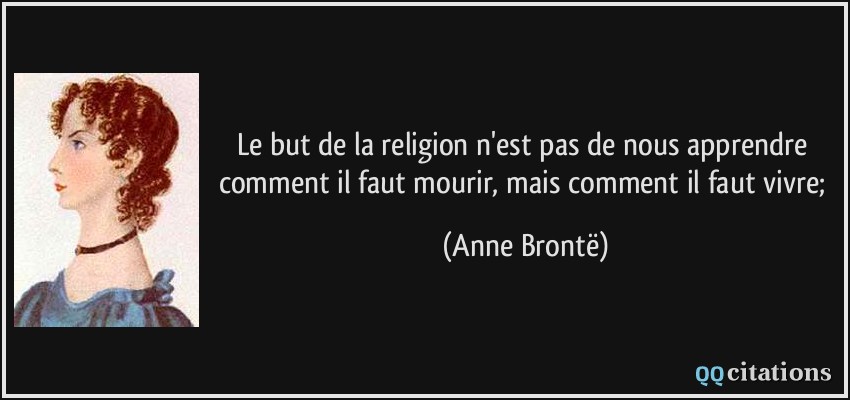 Le but de la religion n'est pas de nous apprendre comment il faut mourir, mais comment il faut vivre;  - Anne Brontë