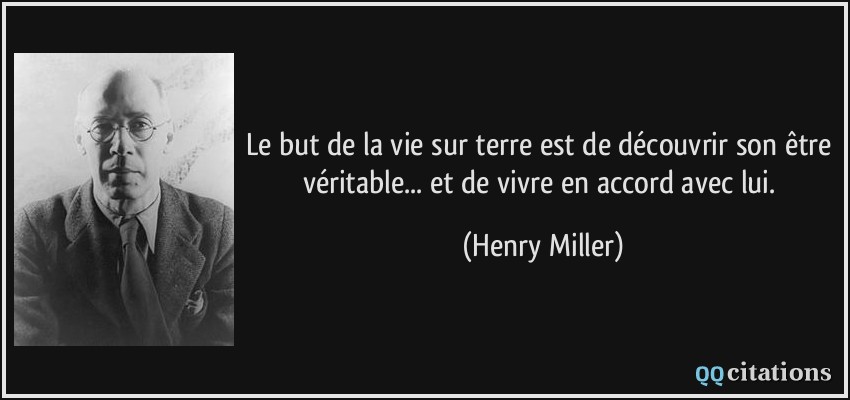 Le but de la vie sur terre est de découvrir son être véritable... et de vivre en accord avec lui.  - Henry Miller