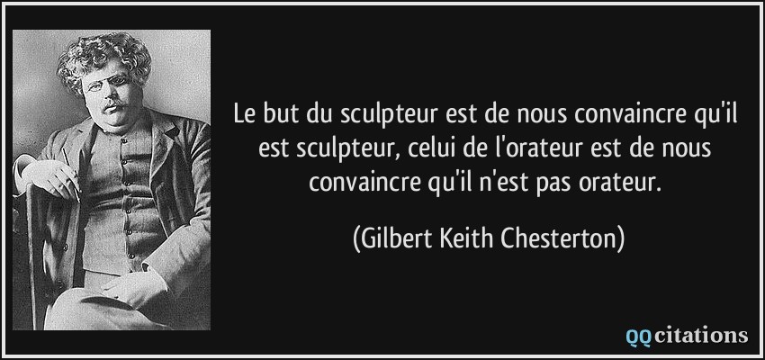 Le but du sculpteur est de nous convaincre qu'il est sculpteur, celui de l'orateur est de nous convaincre qu'il n'est pas orateur.  - Gilbert Keith Chesterton
