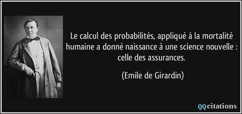 Le calcul des probabilités, appliqué à la mortalité humaine a donné naissance à une science nouvelle : celle des assurances.  - Emile de Girardin
