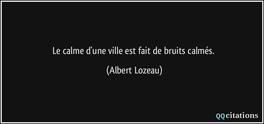 Le calme d'une ville est fait de bruits calmés.  - Albert Lozeau